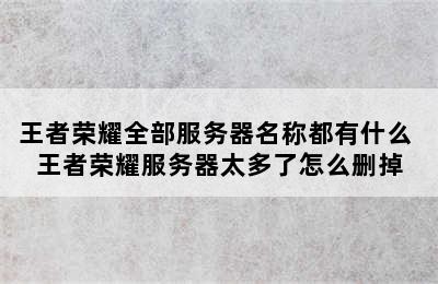 王者荣耀全部服务器名称都有什么 王者荣耀服务器太多了怎么删掉